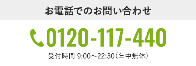 お電話でのお問い合わせ 0120-117-440 受付時間 9:00～22:30（年中無休）